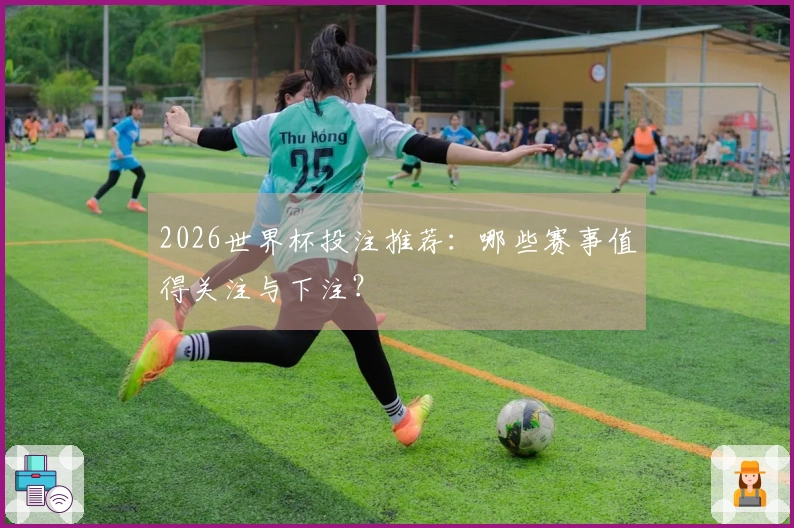2026世界杯投注推荐：哪些赛事值得关注与下注？