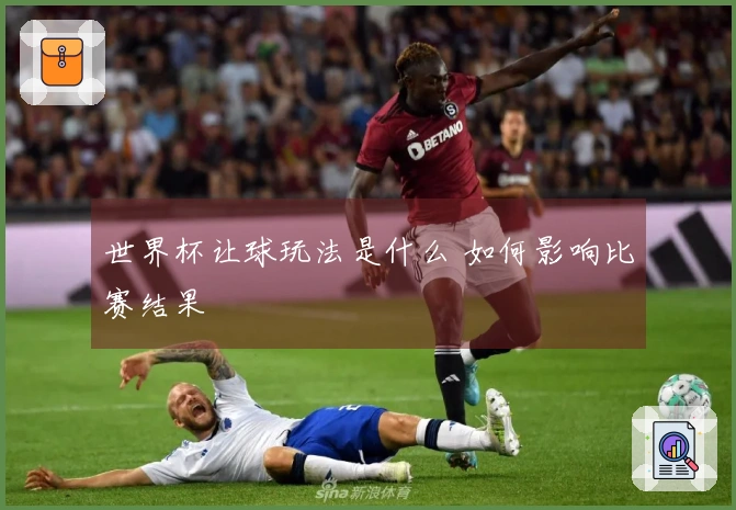世界杯让球玩法是什么 如何影响比赛结果