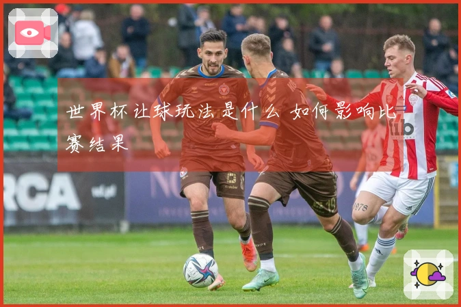 世界杯让球玩法是什么 如何影响比赛结果