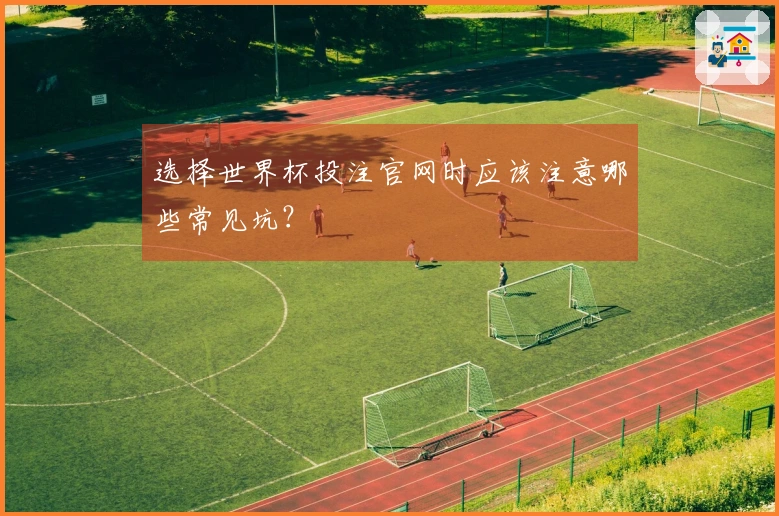 选择世界杯投注官网时应该注意哪些常见坑？