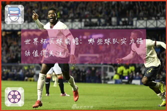 世界杯买球前瞻：哪些球队实力强劲值得关注