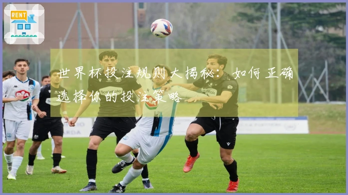 世界杯投注规则大揭秘：如何正确选择你的投注策略