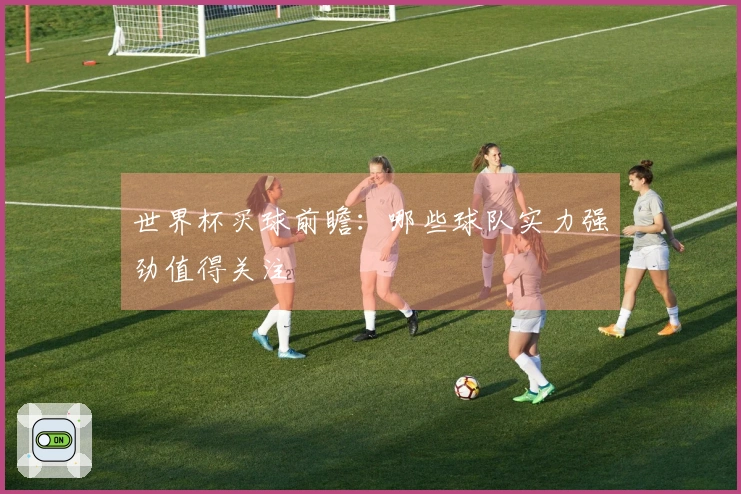 世界杯买球前瞻：哪些球队实力强劲值得关注