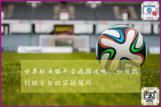 世界杯滚球平台选择攻略，如何找到适合你的实战场所
