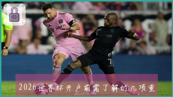 2026世界杯开户前需了解的几项重要规则与注意事项
