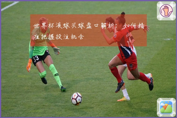 世界杯滚球买球盘口解析：如何精准把握投注机会