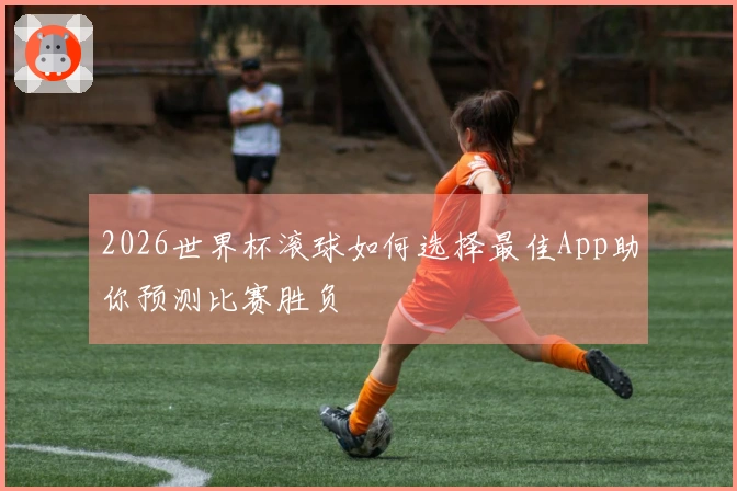 2026世界杯滚球如何选择最佳App助你预测比赛胜负