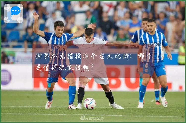 世界杯竞猜投注平台大比拼：哪个更值得玩家信赖？