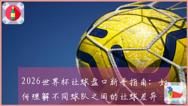 2026世界杯让球盘口新手指南：如何理解不同球队之间的让球差异