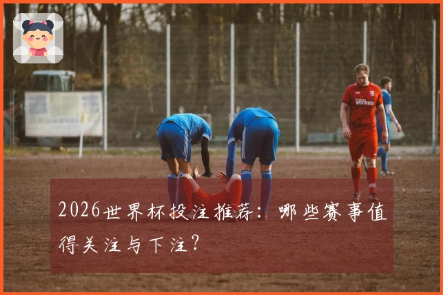 2026世界杯投注推荐：哪些赛事值得关注与下注？