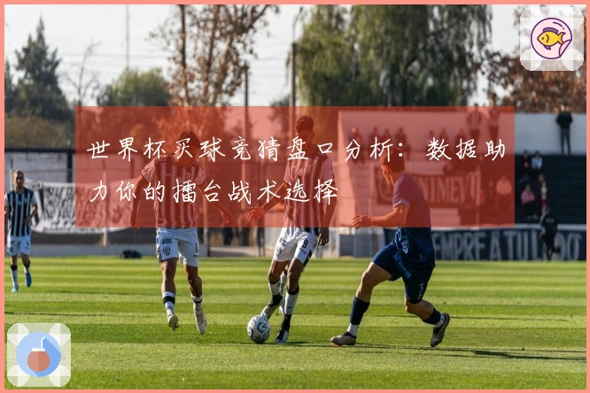 世界杯买球竞猜盘口分析：数据助力你的擂台战术选择