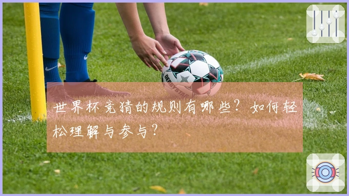 世界杯竞猜的规则有哪些？如何轻松理解与参与？
