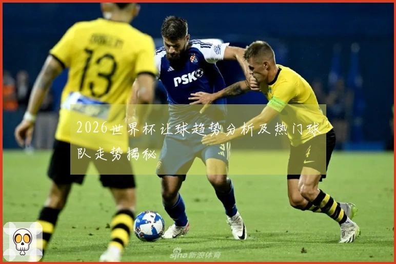 2026世界杯让球趋势分析及热门球队走势揭秘