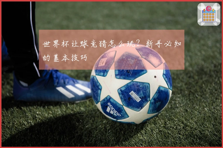 世界杯让球竞猜怎么玩？新手必知的基本技巧