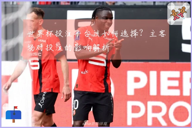 世界杯投注平台该如何选择？主客场对投注的影响解析